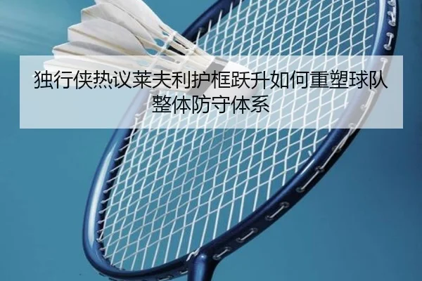 独行侠热议莱夫利护框跃升如何重塑球队整体防守体系