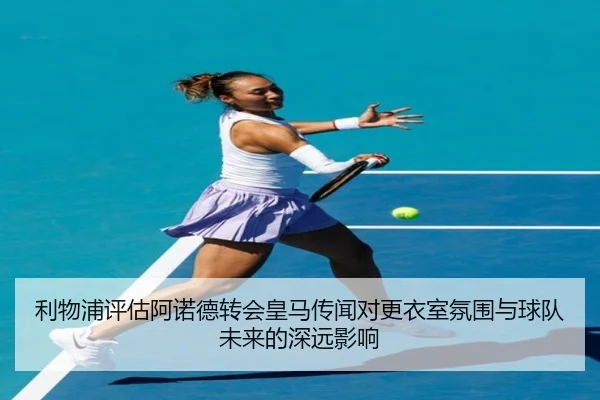 利物浦评估阿诺德转会皇马传闻对更衣室氛围与球队未来的深远影响（kaiyun）