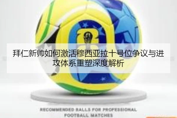 拜仁新帅如何激活穆西亚拉十号位争议与进攻体系重塑深度解析（kaiyun）