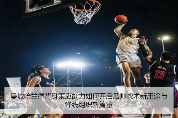 曼城哈兰德背身策应能力如何开启瓜帅战术新用途与锋线组织新篇章