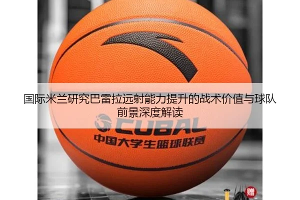 国际米兰研究巴雷拉远射能力提升的战术价值与球队前景深度解读