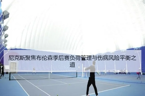 尼克斯聚焦布伦森季后赛负荷管理与伤病风险平衡之道