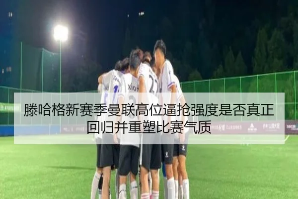 滕哈格新赛季曼联高位逼抢强度是否真正回归并重塑比赛气质（kaiyun）