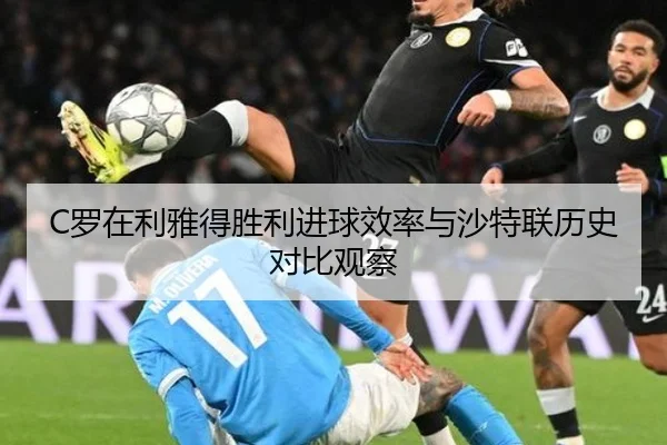 C罗在利雅得胜利进球效率与沙特联历史对比观察（kaiyun）