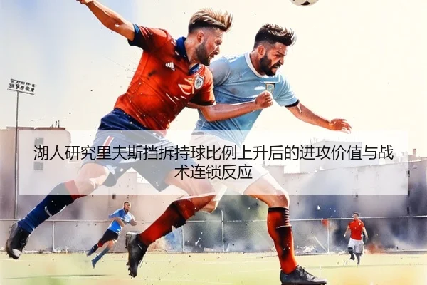湖人研究里夫斯挡拆持球比例上升后的进攻价值与战术连锁反应（kaiyun）