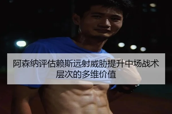 阿森纳评估赖斯远射威胁提升中场战术层次的多维价值（kaiyun）
