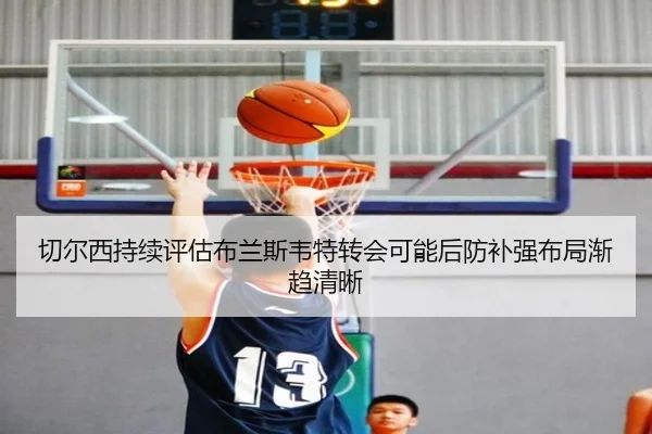 切尔西持续评估布兰斯韦特转会可能后防补强布局渐趋清晰
