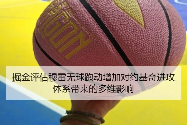 掘金评估穆雷无球跑动增加对约基奇进攻体系带来的多维影响（kaiyun）