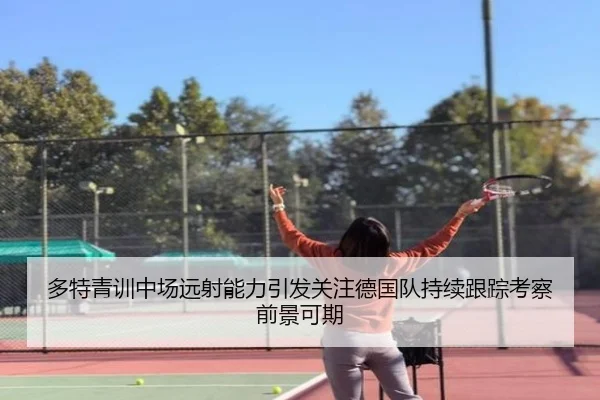 多特青训中场远射能力引发关注德国队持续跟踪考察前景可期（kaiyun）