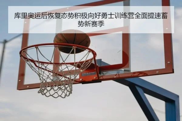 库里奥运后恢复态势积极向好勇士训练营全面提速蓄势新赛季（kaiyun）